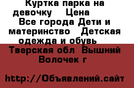 Куртка парка на девочку  › Цена ­ 700 - Все города Дети и материнство » Детская одежда и обувь   . Тверская обл.,Вышний Волочек г.